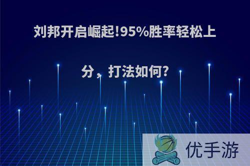 刘邦开启崛起!95%胜率轻松上分，打法如何?