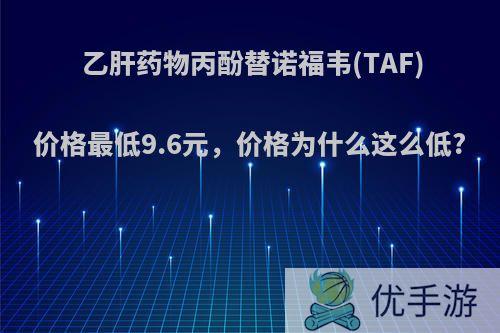 乙肝药物丙酚替诺福韦(TAF)价格最低9.6元，价格为什么这么低?