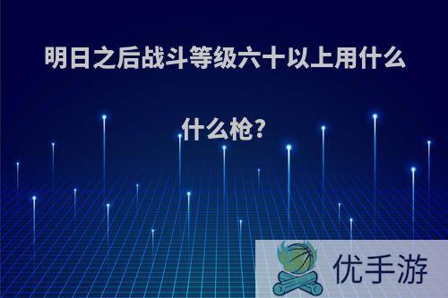 明日之后战斗等级六十以上用什么什么枪?