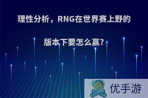 理性分析，RNG在世界赛上野的版本下要怎么赢?