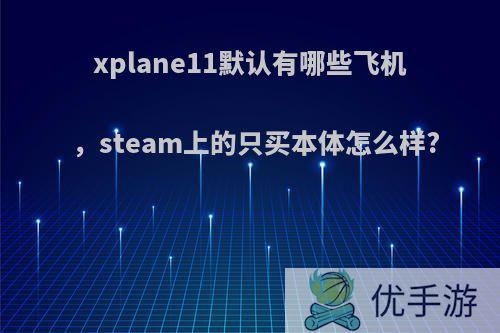 xplane11默认有哪些飞机，steam上的只买本体怎么样?