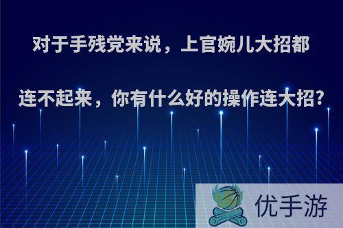 对于手残党来说，上官婉儿大招都连不起来，你有什么好的操作连大招?