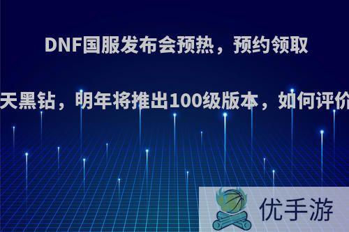 DNF国服发布会预热，预约领取7天黑钻，明年将推出100级版本，如何评价?