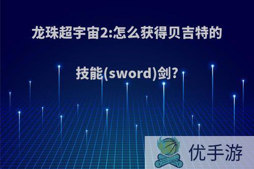 龙珠超宇宙2:怎么获得贝吉特的技能(sword)剑?