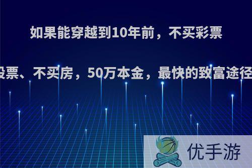 如果能穿越到10年前，不买彩票、不买股票、不买房，50万本金，最快的致富途径是什么?