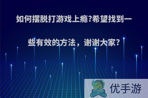 如何摆脱打游戏上瘾?希望找到一些有效的方法，谢谢大家?