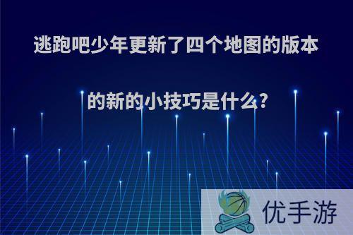 逃跑吧少年更新了四个地图的版本的新的小技巧是什么?