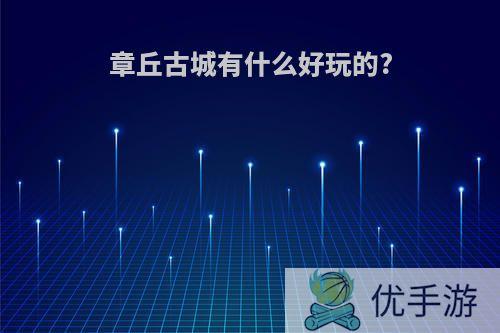 章丘古城有什么好玩的?