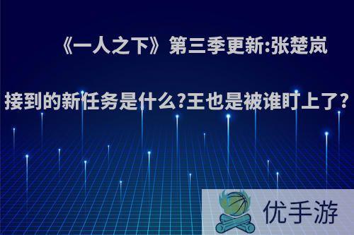 《一人之下》第三季更新:张楚岚接到的新任务是什么?王也是被谁盯上了?