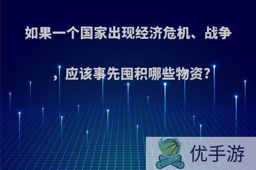 如果一个国家出现经济危机、战争，应该事先囤积哪些物资?