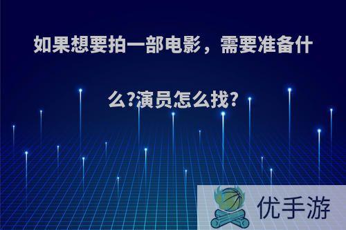 如果想要拍一部电影，需要准备什么?演员怎么找?