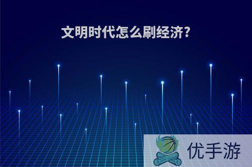 文明时代怎么刷经济?