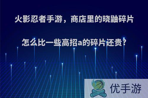 火影忍者手游，商店里的晓鼬碎片怎么比一些高招a的碎片还贵?