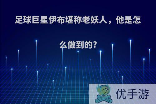 足球巨星伊布堪称老妖人，他是怎么做到的?