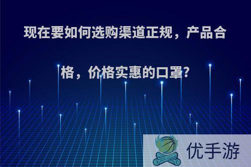 现在要如何选购渠道正规，产品合格，价格实惠的口罩?