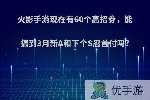 火影手游现在有60个高招券，能搞到3月新A和下个S忍首付吗?