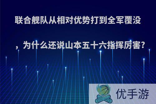 联合舰队从相对优势打到全军覆没，为什么还说山本五十六指挥厉害?