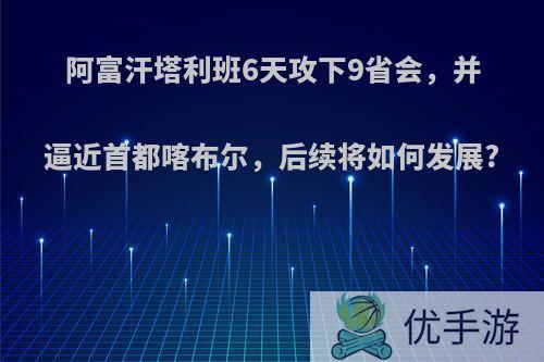 阿富汗塔利班6天攻下9省会，并逼近首都喀布尔，后续将如何发展?