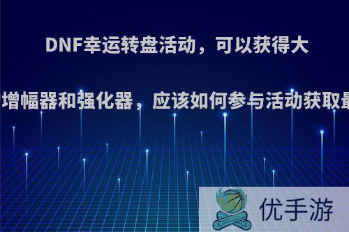 DNF幸运转盘活动，可以获得大量的增幅器和强化器，应该如何参与活动获取最多?