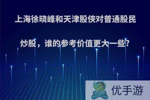 上海徐晓峰和天津股侠对普通股民炒股，谁的参考价值更大一些?