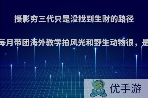 摄影穷三代只是没找到生财的路径,而每月带团海外教学拍风光和野生动物很,是真吗?