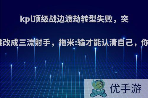 kpl顶级战边渡劫转型失败，突脸习惯难改成三流射手，拖米:输才能认清自己，你觉得呢?