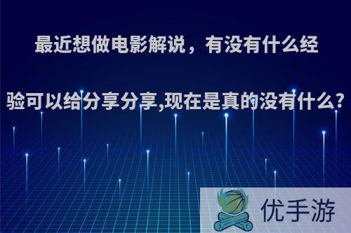 最近想做电影解说，有没有什么经验可以给分享分享,现在是真的没有什么?