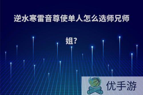 逆水寒雷音尊使单人怎么选师兄师姐?