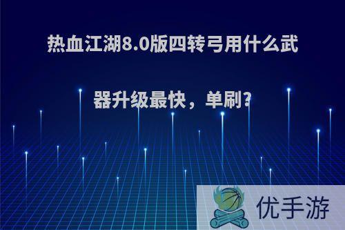 热血江湖8.0版四转弓用什么武器升级最快，单刷?