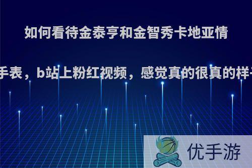 如何看待金泰亨和金智秀卡地亚情侣手表，b站上粉红视频，感觉真的很真的样子?