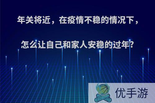 年关将近，在疫情不稳的情况下，怎么让自己和家人安稳的过年?