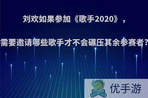 刘欢如果参加《歌手2020》，需要邀请哪些歌手才不会碾压其余参赛者?