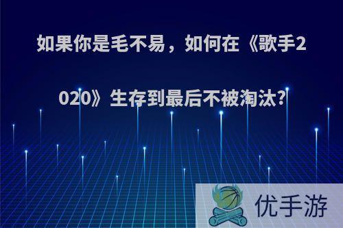 如果你是毛不易，如何在《歌手2020》生存到最后不被淘汰?