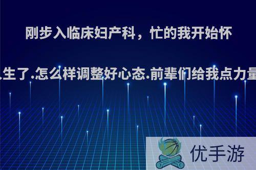 刚步入临床妇产科，忙的我开始怀疑人生了.怎么样调整好心态.前辈们给我点力量吧?