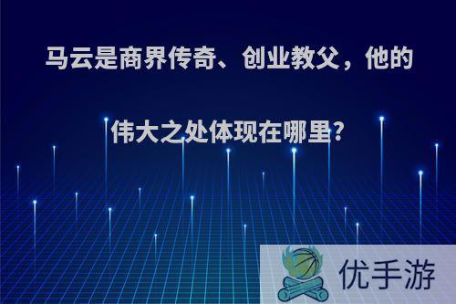 马云是商界传奇、创业教父，他的伟大之处体现在哪里?