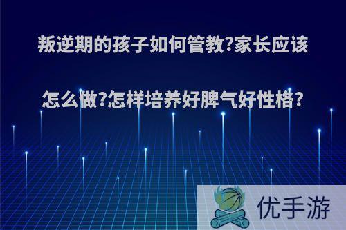 叛逆期的孩子如何管教?家长应该怎么做?怎样培养好脾气好性格?