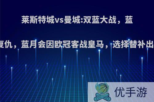 莱斯特城vs曼城:双蓝大战，蓝狐要复仇，蓝月会因欧冠客战皇马，选择替补出战吗?