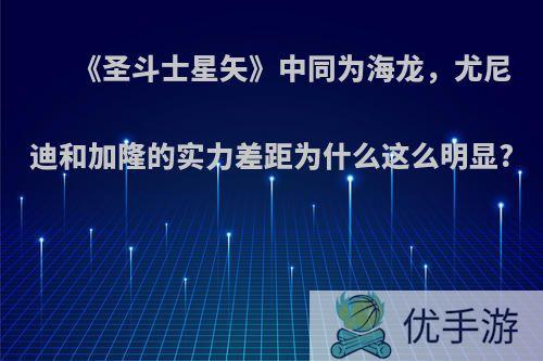 《圣斗士星矢》中同为海龙，尤尼迪和加隆的实力差距为什么这么明显?