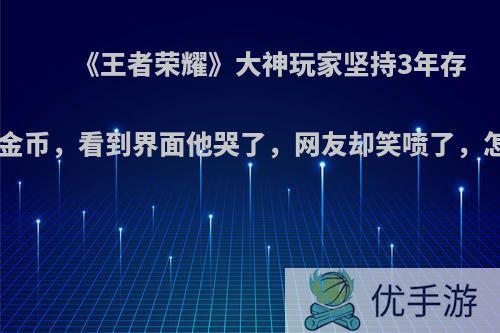 《王者荣耀》大神玩家坚持3年存够100万金币，看到界面他哭了，网友却笑喷了，怎么回事?