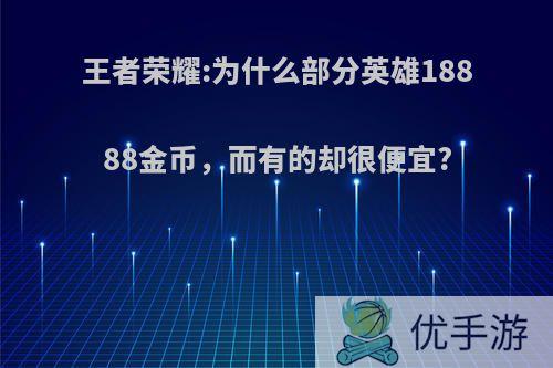 王者荣耀:为什么部分英雄18888金币，而有的却很便宜?