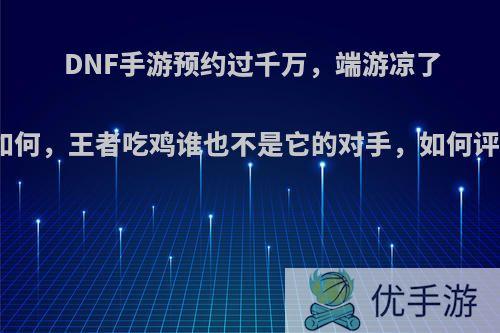 DNF手游预约过千万，端游凉了又如何，王者吃鸡谁也不是它的对手，如何评价?