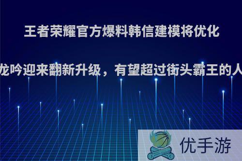 王者荣耀官方爆料韩信建模将优化，白龙吟迎来翻新升级，有望超过街头霸王的人气吗?