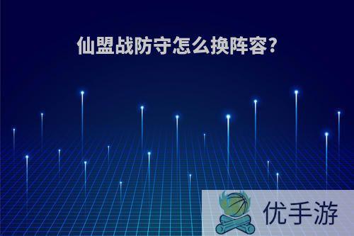 仙盟战防守怎么换阵容?