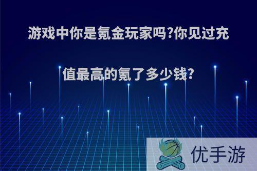 游戏中你是氪金玩家吗?你见过充值最高的氪了多少钱?