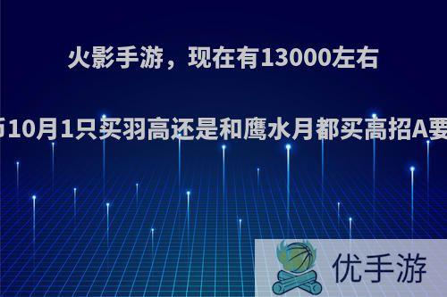 火影手游，现在有13000左右金币10月1只买羽高还是和鹰水月都买高招A要买?