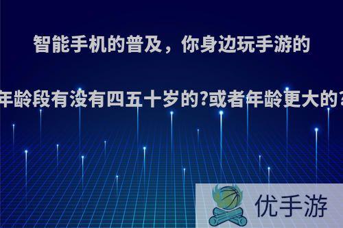 智能手机的普及，你身边玩手游的年龄段有没有四五十岁的?或者年龄更大的?