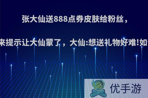 张大仙送888点券皮肤给粉丝，官方发来提示让大仙蒙了，大仙:想送礼物好难!如何评价?