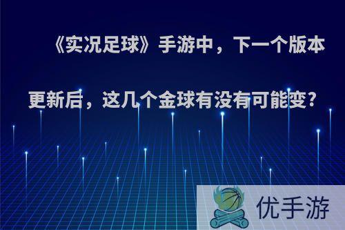 《实况足球》手游中，下一个版本更新后，这几个金球有没有可能变?