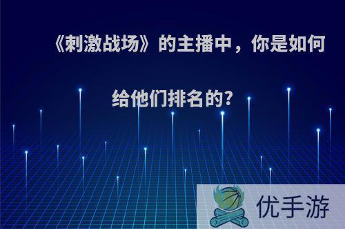 《刺激战场》的主播中，你是如何给他们排名的?