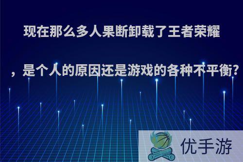 现在那么多人果断卸载了王者荣耀，是个人的原因还是游戏的各种不平衡?